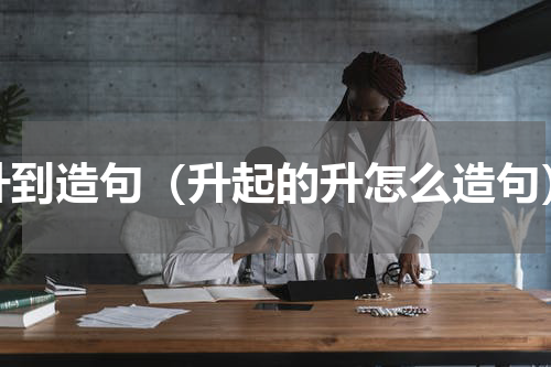 升到造句（升起的升怎么造句）