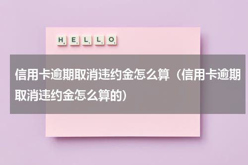 信用卡逾期取消违约金怎么算（信用卡逾期取消违约金怎么算的）
