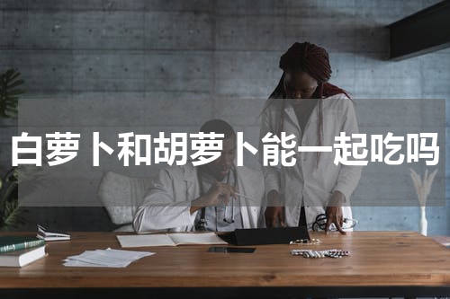 白萝卜和胡萝卜能一起吃吗
