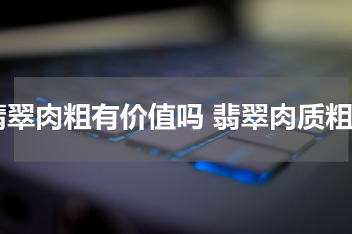 翡翠肉粗有价值吗 翡翠肉质粗