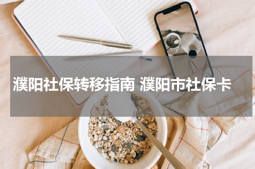 濮阳社保转移指南 濮阳市社保卡