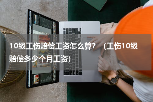 10级工伤赔偿工资怎么算？（工伤10级赔偿多少个月工资）