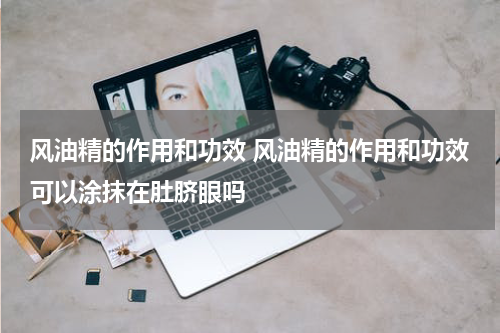 风油精的作用和功效 风油精的作用和功效可以涂抹在肚脐眼吗