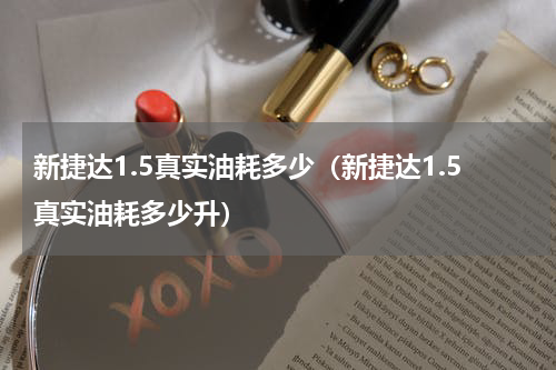 新捷达1.5真实油耗多少（新捷达1.5真实油耗多少升）