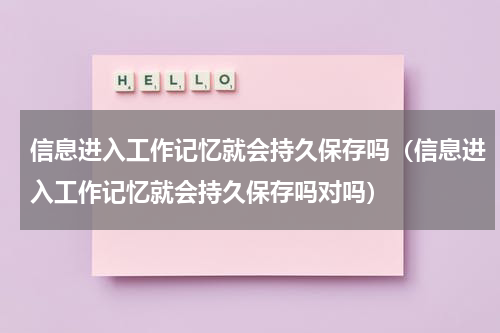 信息进入工作记忆就会持久保存吗（信息进入工作记忆就会持久保存吗对吗）