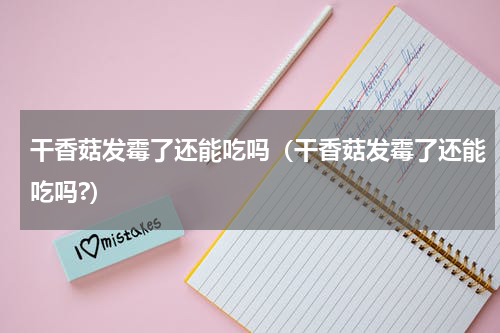 干香菇发霉了还能吃吗（干香菇发霉了还能吃吗?）