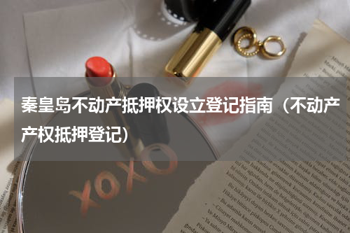 秦皇岛不动产抵押权设立登记指南（不动产产权抵押登记）