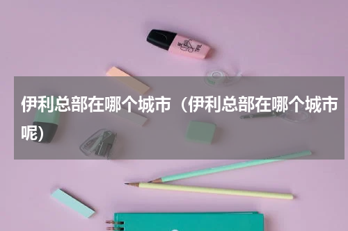 伊利总部在哪个城市（伊利总部在哪个城市呢）