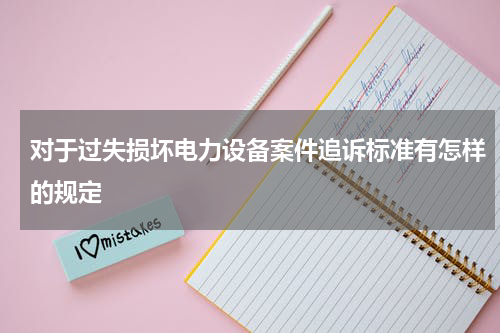 对于过失损坏电力设备案件追诉标准有怎样的规定