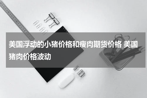 美国浮动的小猪价格和瘦肉期货价格 美国猪肉价格波动