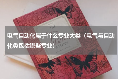 电气自动化属于什么专业大类（电气与自动化类包括哪些专业）