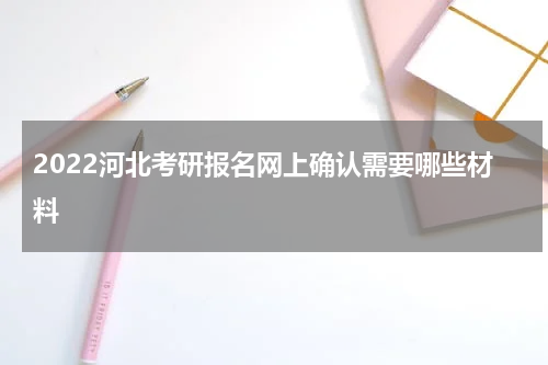 2022河北考研报名网上确认需要哪些材料