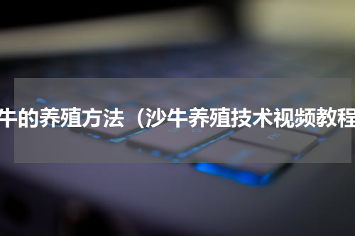沙牛的养殖方法（沙牛养殖技术视频教程）