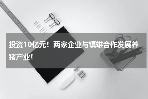 投资10亿元！两家企业与镇雄合作发展养猪产业！