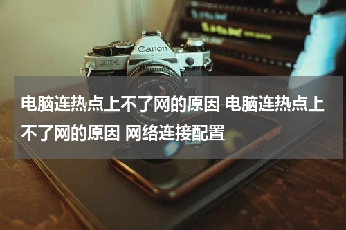电脑连热点上不了网的原因 电脑连热点上不了网的原因 网络连接配置