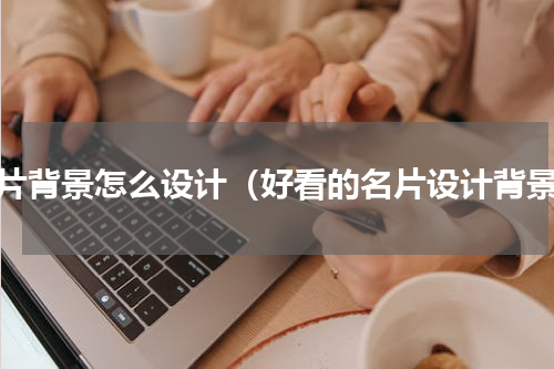 名片背景怎么设计（好看的名片设计背景）