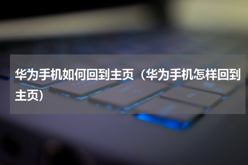 华为手机如何回到主页（华为手机怎样回到主页）