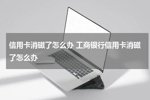 信用卡消磁了怎么办 工商银行信用卡消磁了怎么办