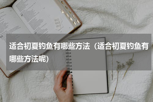 适合初夏钓鱼有哪些方法（适合初夏钓鱼有哪些方法呢）