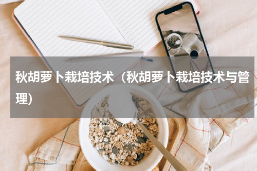 秋胡萝卜栽培技术（秋胡萝卜栽培技术与管理）