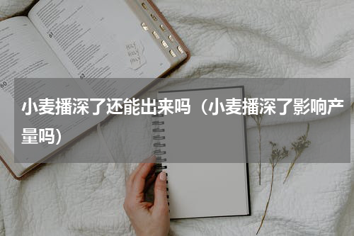 小麦播深了还能出来吗（小麦播深了影响产量吗）