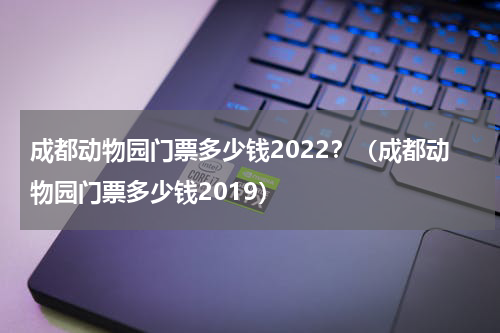 成都动物园门票多少钱2022？（成都动物园门票多少钱2019）