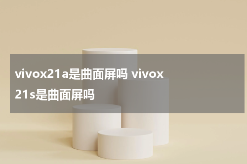 vivox21a是曲面屏吗 vivox21s是曲面屏吗