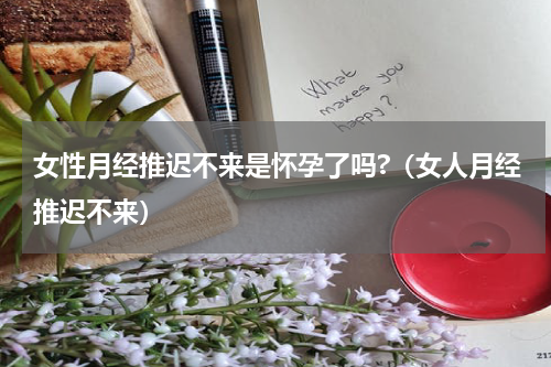 女性月经推迟不来是怀孕了吗?（女人月经推迟不来）