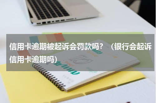 信用卡逾期被起诉会罚款吗？（银行会起诉信用卡逾期吗）