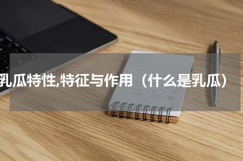 乳瓜特性,特征与作用（什么是乳瓜）