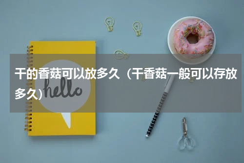 干的香菇可以放多久（干香菇一般可以存放多久）