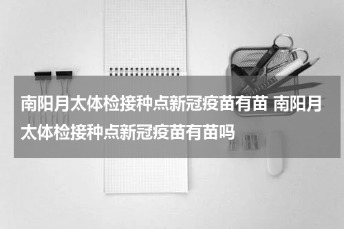 南阳月太体检接种点新冠疫苗有苗 南阳月太体检接种点新冠疫苗有苗吗