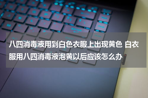 八四消毒液用到白色衣服上出现黄色 白衣服用八四消毒液泡黄以后应该怎么办
