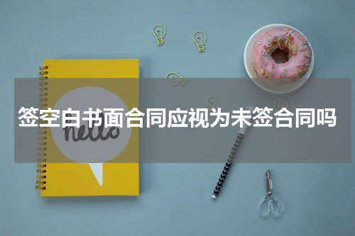 签空白书面合同应视为未签合同吗