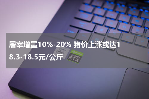 屠宰增量10%-20% 猪价上涨或达18.3-18.5元/公斤