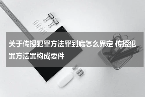 关于传授犯罪方法罪到底怎么界定 传授犯罪方法罪构成要件