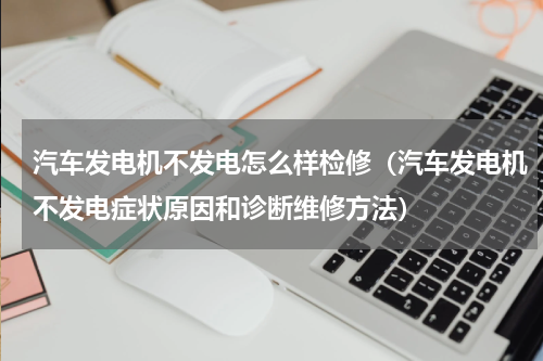 汽车发电机不发电怎么样检修（汽车发电机不发电症状原因和诊断维修方法）