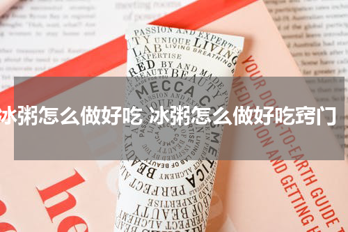 冰粥怎么做好吃 冰粥怎么做好吃窍门