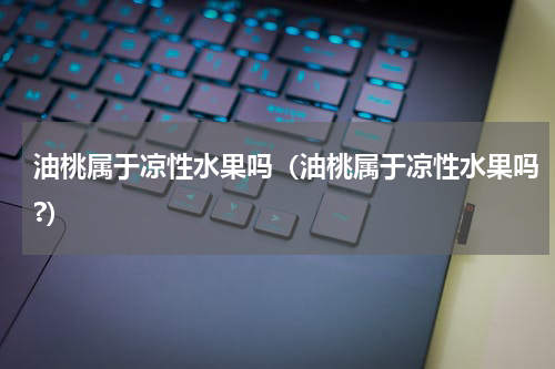 油桃属于凉性水果吗（油桃属于凉性水果吗?）