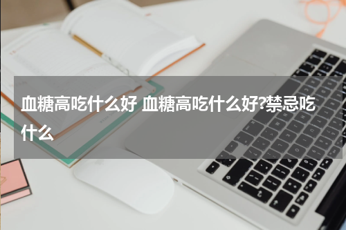 血糖高吃什么好 血糖高吃什么好?禁忌吃什么