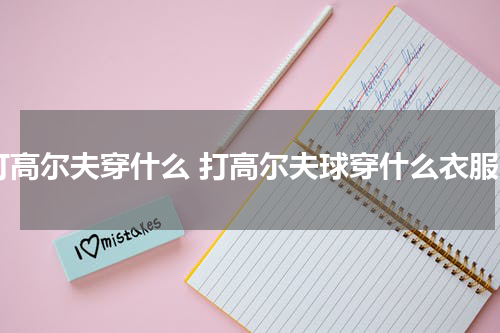 打高尔夫穿什么 打高尔夫球穿什么衣服