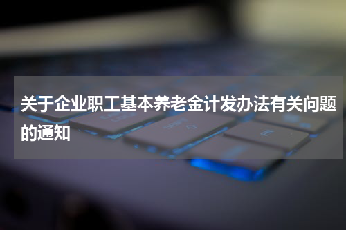 关于企业职工基本养老金计发办法有关问题的通知