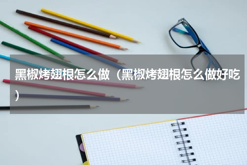 黑椒烤翅根怎么做（黑椒烤翅根怎么做好吃）