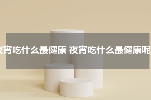 夜宵吃什么最健康 夜宵吃什么最健康呢