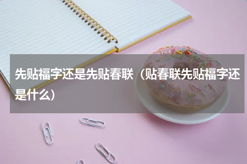 先贴福字还是先贴春联（贴春联先贴福字还是什么）