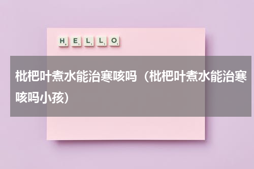 枇杷叶煮水能治寒咳吗（枇杷叶煮水能治寒咳吗小孩）