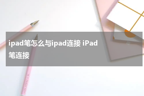 ipad笔怎么与ipad连接 iPad笔连接