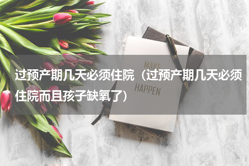 过预产期几天必须住院（过预产期几天必须住院而且孩子缺氧了）