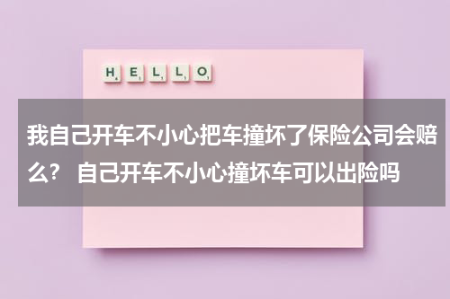 我自己开车不小心把车撞坏了保险公司会赔么？ 自己开车不小心撞坏车可以出险吗