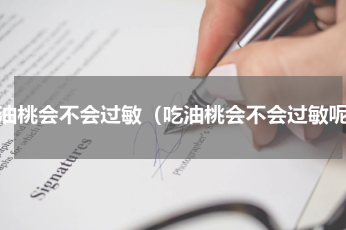 吃油桃会不会过敏（吃油桃会不会过敏呢）